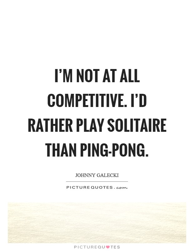 I’m not at all competitive. I’d rather play Solitaire than ping-pong Picture Quote #1