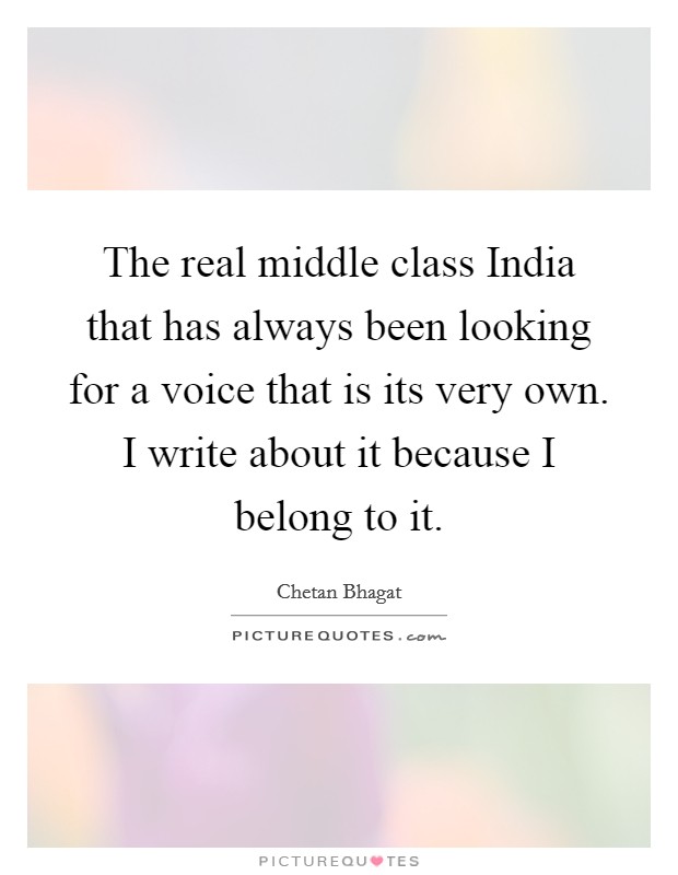 The real middle class India that has always been looking for a voice that is its very own. I write about it because I belong to it Picture Quote #1