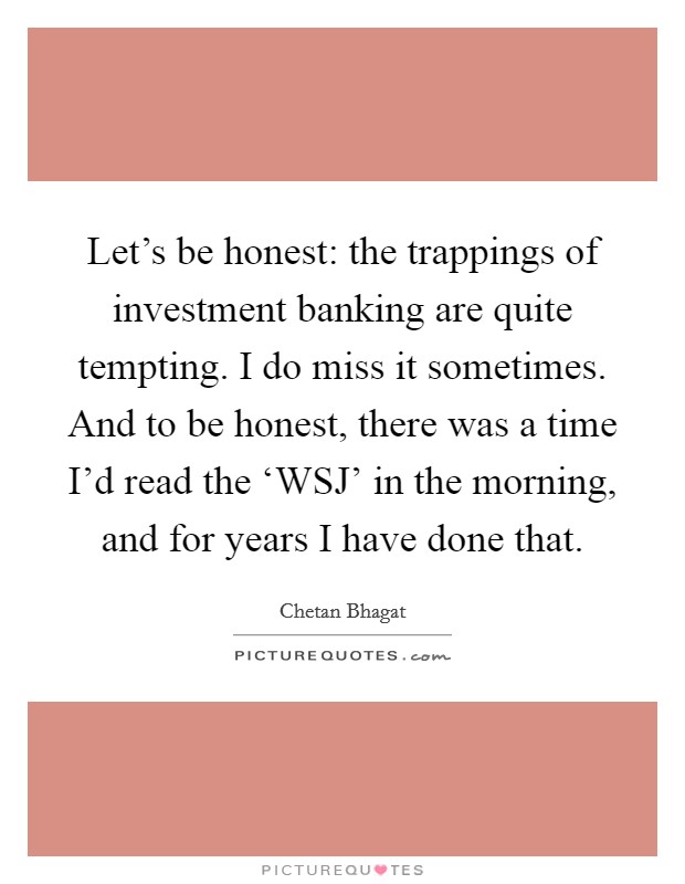 Let’s be honest: the trappings of investment banking are quite tempting. I do miss it sometimes. And to be honest, there was a time I’d read the ‘WSJ’ in the morning, and for years I have done that Picture Quote #1
