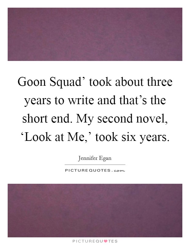 Goon Squad’ took about three years to write and that’s the short end. My second novel, ‘Look at Me,’ took six years Picture Quote #1