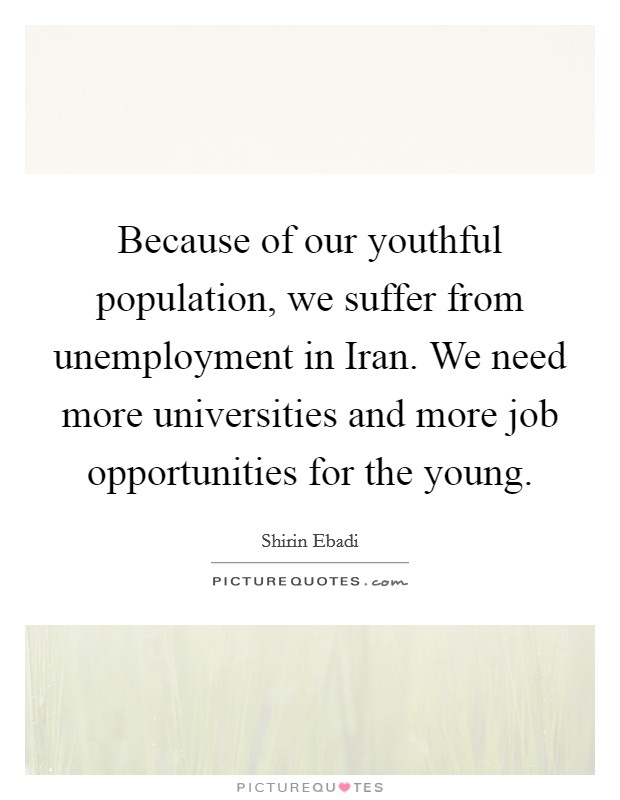 Because of our youthful population, we suffer from unemployment in Iran. We need more universities and more job opportunities for the young Picture Quote #1