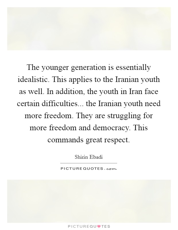 The younger generation is essentially idealistic. This applies to the Iranian youth as well. In addition, the youth in Iran face certain difficulties... the Iranian youth need more freedom. They are struggling for more freedom and democracy. This commands great respect Picture Quote #1