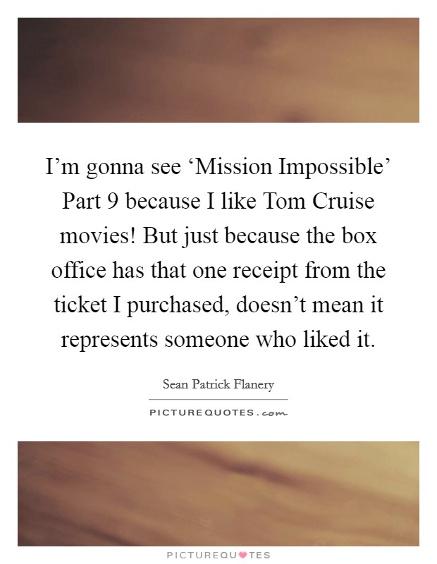 I’m gonna see ‘Mission Impossible’ Part 9 because I like Tom Cruise movies! But just because the box office has that one receipt from the ticket I purchased, doesn’t mean it represents someone who liked it Picture Quote #1