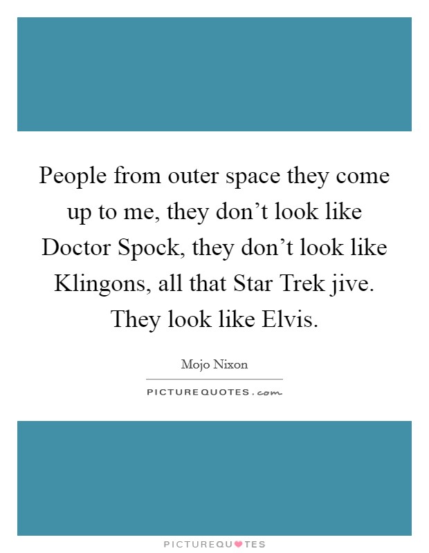People from outer space they come up to me, they don’t look like Doctor Spock, they don’t look like Klingons, all that Star Trek jive. They look like Elvis Picture Quote #1