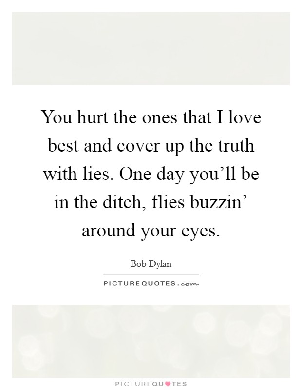 You hurt the ones that I love best and cover up the truth with lies. One day you’ll be in the ditch, flies buzzin’ around your eyes Picture Quote #1