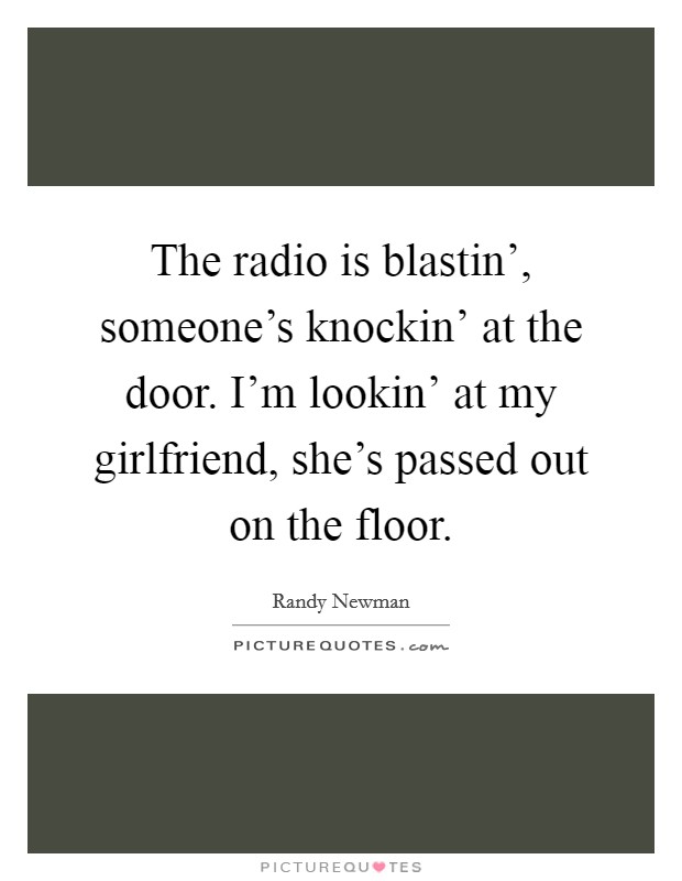 The radio is blastin’, someone’s knockin’ at the door. I’m lookin’ at my girlfriend, she’s passed out on the floor Picture Quote #1