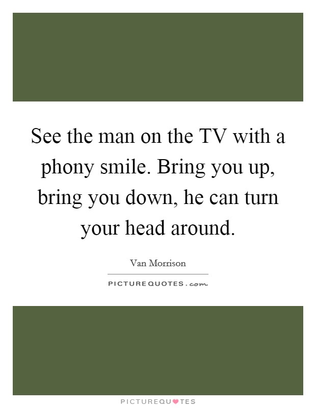 See the man on the TV with a phony smile. Bring you up, bring you down, he can turn your head around Picture Quote #1
