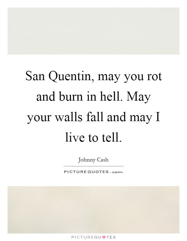 San Quentin, may you rot and burn in hell. May your walls fall and may I live to tell Picture Quote #1