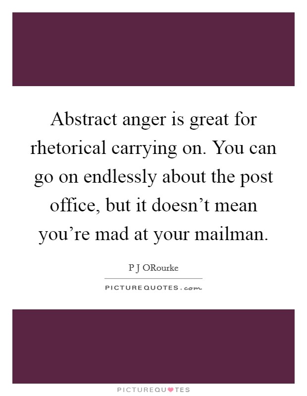 Abstract anger is great for rhetorical carrying on. You can go on endlessly about the post office, but it doesn’t mean you’re mad at your mailman Picture Quote #1