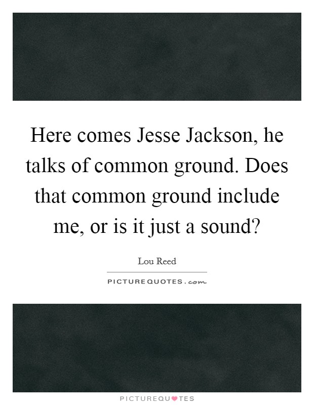 Here comes Jesse Jackson, he talks of common ground. Does that common ground include me, or is it just a sound? Picture Quote #1