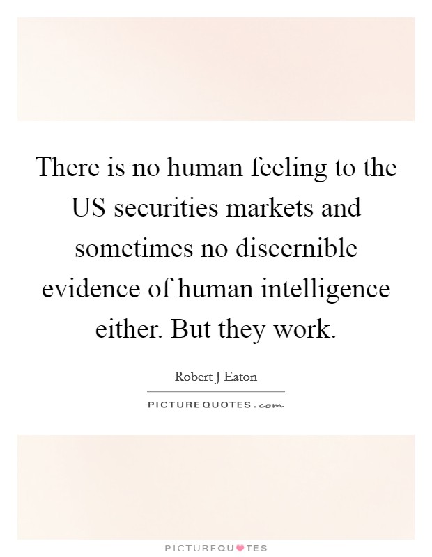 There is no human feeling to the US securities markets and sometimes no discernible evidence of human intelligence either. But they work Picture Quote #1