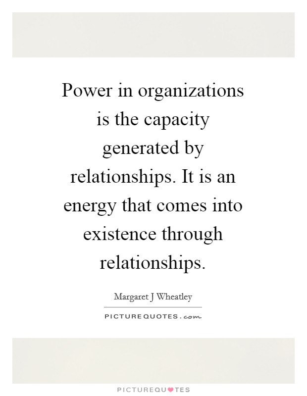 Power in organizations is the capacity generated by relationships. It is an energy that comes into existence through relationships Picture Quote #1