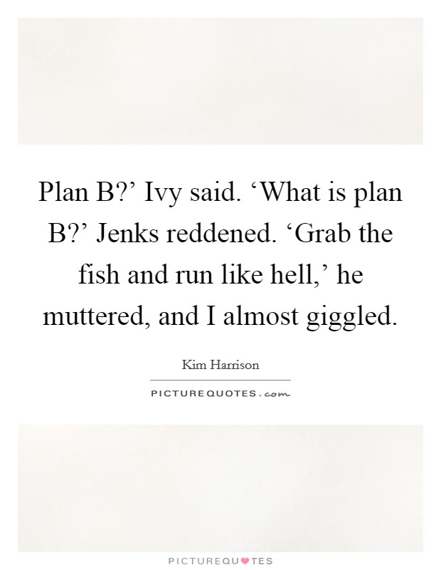 Plan B?’ Ivy said. ‘What is plan B?’ Jenks reddened. ‘Grab the fish and run like hell,’ he muttered, and I almost giggled Picture Quote #1