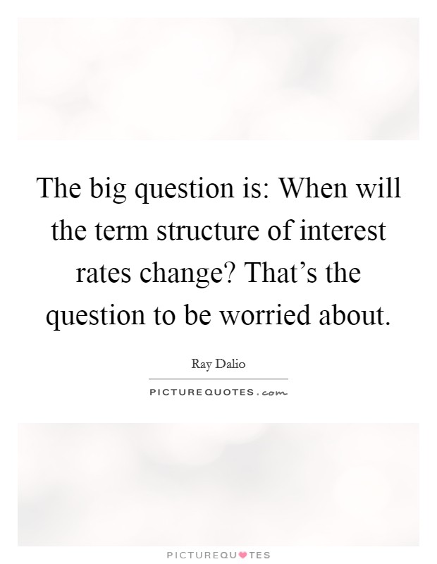 The big question is: When will the term structure of interest rates change? That’s the question to be worried about Picture Quote #1