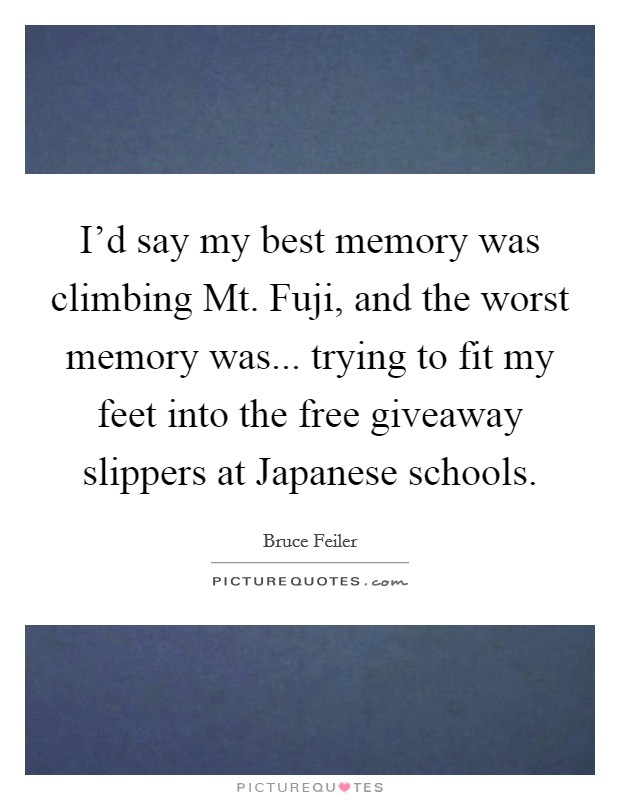 I’d say my best memory was climbing Mt. Fuji, and the worst memory was... trying to fit my feet into the free giveaway slippers at Japanese schools Picture Quote #1