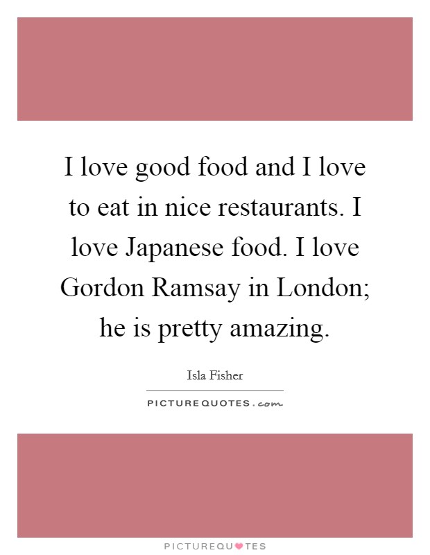 I love good food and I love to eat in nice restaurants. I love Japanese food. I love Gordon Ramsay in London; he is pretty amazing Picture Quote #1