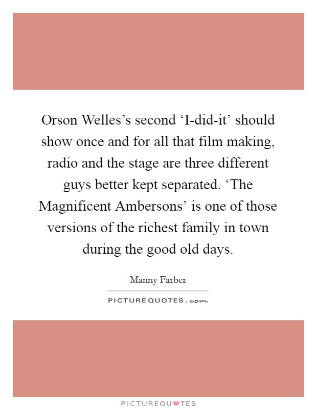 Orson Welles’s second ‘I-did-it’ should show once and for all that film making, radio and the stage are three different guys better kept separated. ‘The Magnificent Ambersons’ is one of those versions of the richest family in town during the good old days Picture Quote #1