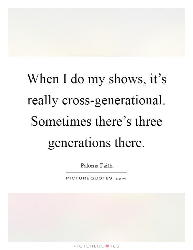 When I do my shows, it’s really cross-generational. Sometimes there’s three generations there Picture Quote #1