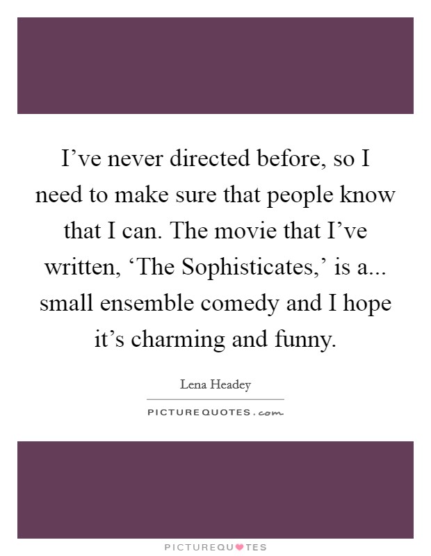 I’ve never directed before, so I need to make sure that people know that I can. The movie that I’ve written, ‘The Sophisticates,’ is a... small ensemble comedy and I hope it’s charming and funny Picture Quote #1