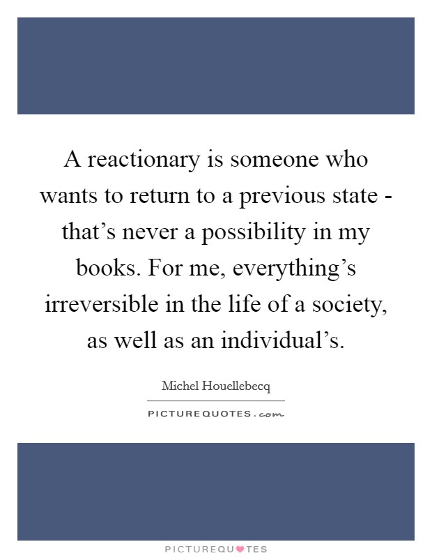 A reactionary is someone who wants to return to a previous state - that's never a possibility in my books. For me, everything's irreversible in the life of a society, as well as an individual's Picture Quote #1