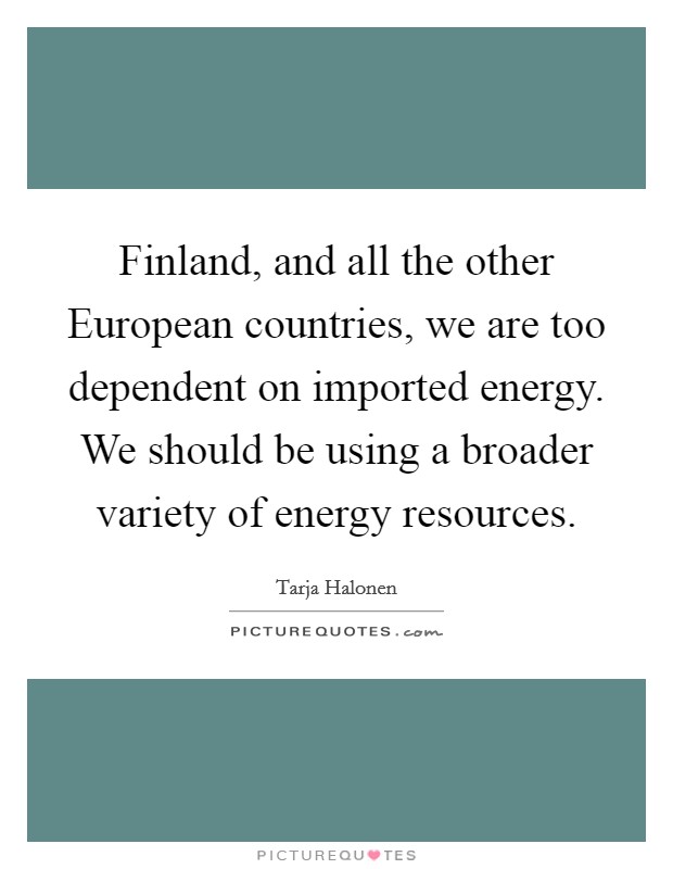 Finland, and all the other European countries, we are too dependent on imported energy. We should be using a broader variety of energy resources Picture Quote #1