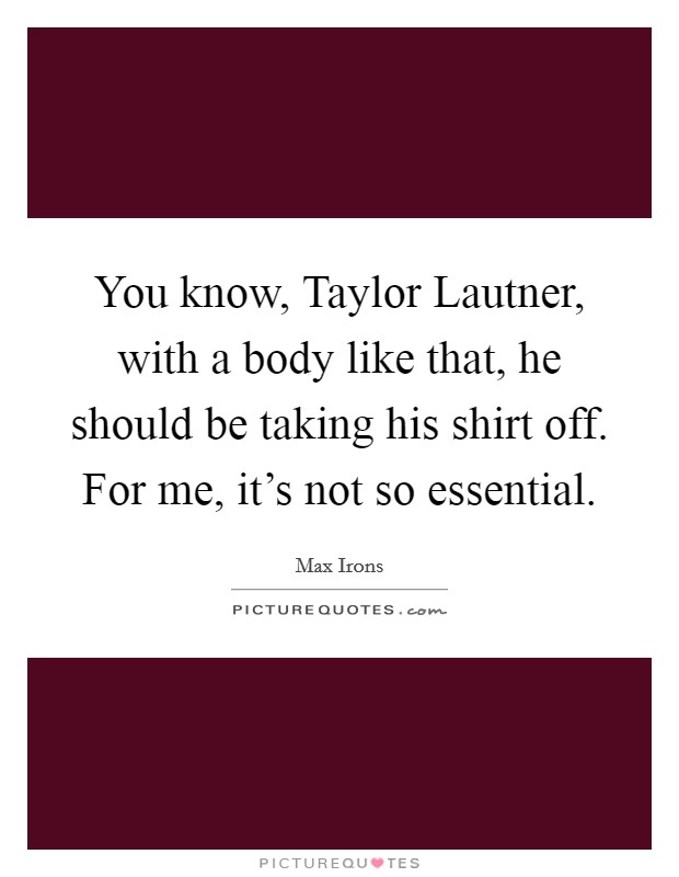 You know, Taylor Lautner, with a body like that, he should be taking his shirt off. For me, it’s not so essential Picture Quote #1