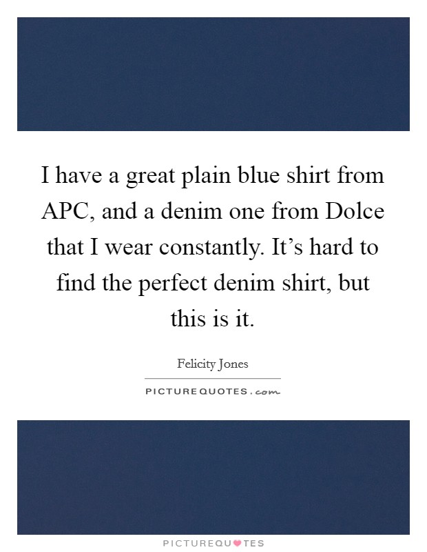 I have a great plain blue shirt from APC, and a denim one from Dolce that I wear constantly. It’s hard to find the perfect denim shirt, but this is it Picture Quote #1