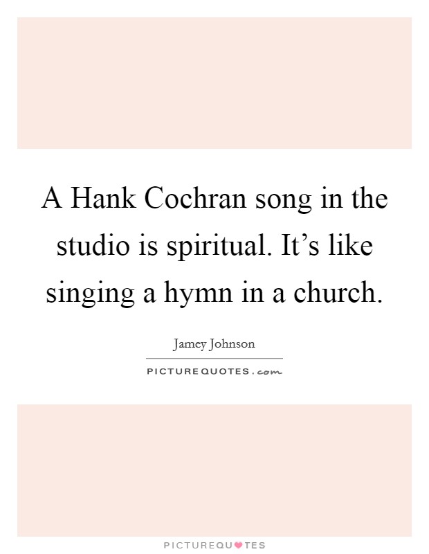 A Hank Cochran song in the studio is spiritual. It’s like singing a hymn in a church Picture Quote #1