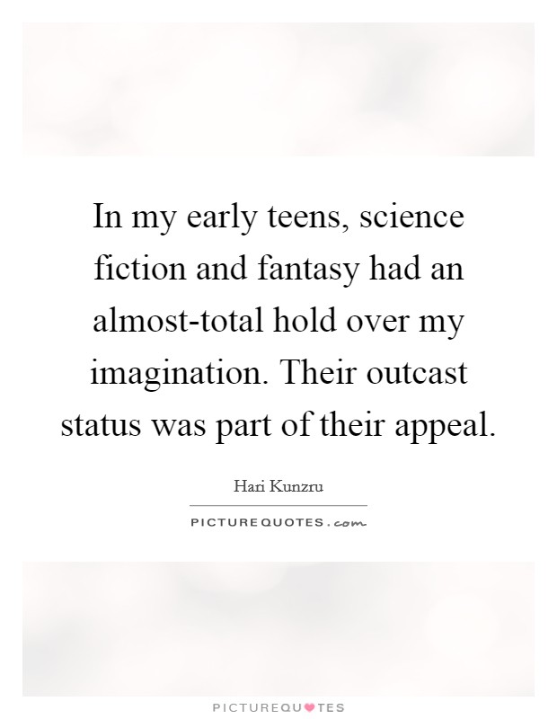 In my early teens, science fiction and fantasy had an almost-total hold over my imagination. Their outcast status was part of their appeal Picture Quote #1
