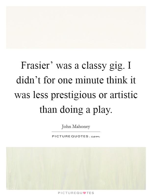 Frasier’ was a classy gig. I didn’t for one minute think it was less prestigious or artistic than doing a play Picture Quote #1