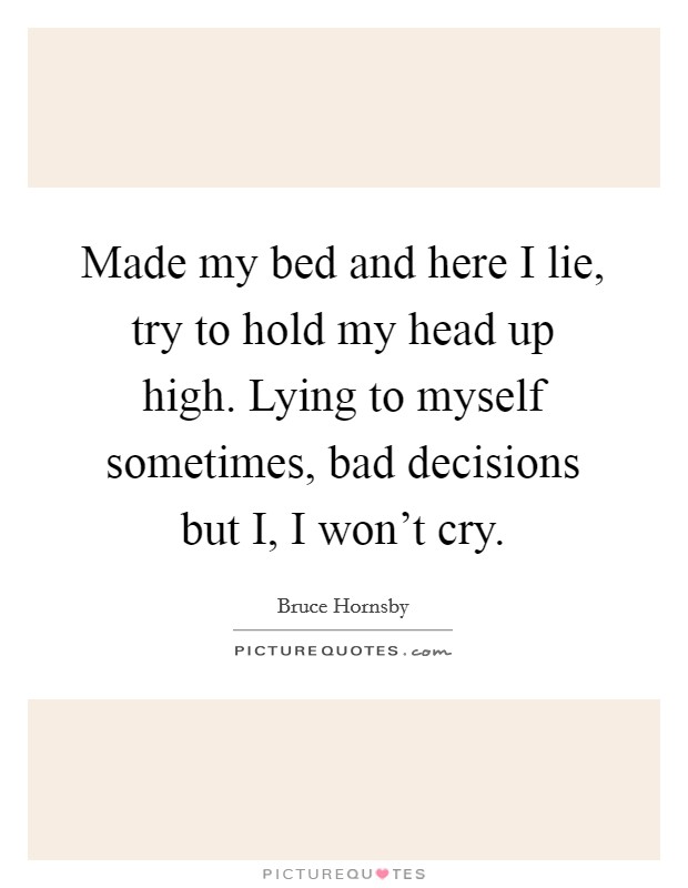 Made my bed and here I lie, try to hold my head up high. Lying to myself sometimes, bad decisions but I, I won’t cry Picture Quote #1