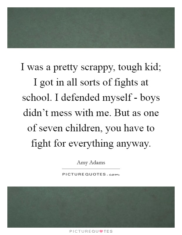 I was a pretty scrappy, tough kid; I got in all sorts of fights at school. I defended myself - boys didn’t mess with me. But as one of seven children, you have to fight for everything anyway Picture Quote #1
