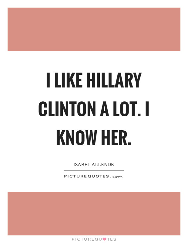 I like Hillary Clinton a lot. I know her Picture Quote #1