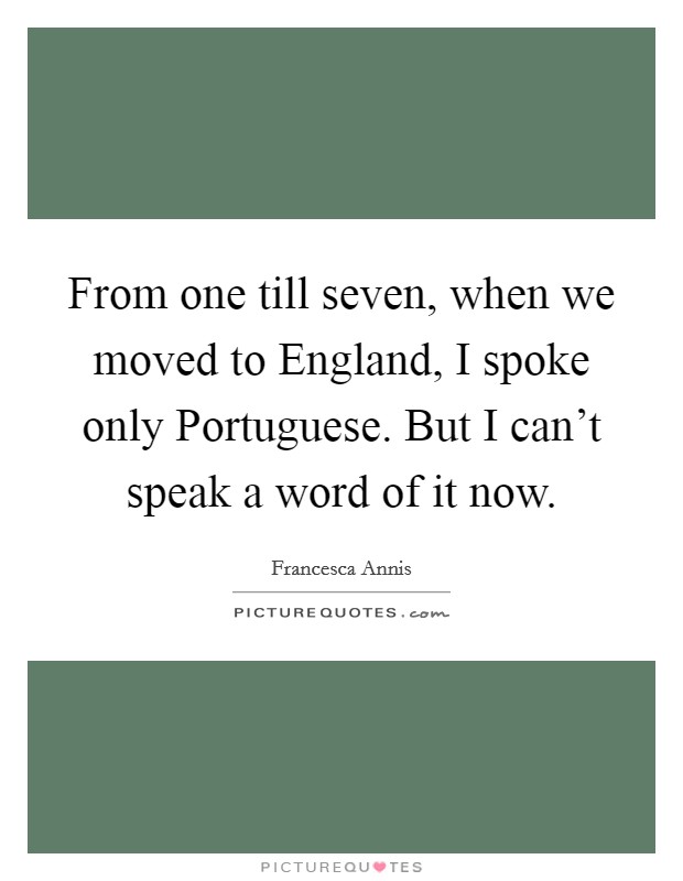 From one till seven, when we moved to England, I spoke only Portuguese. But I can't speak a word of it now Picture Quote #1