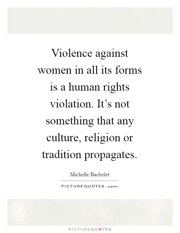 Violence against women in all its forms is a human rights violation. It's not something that any culture, religion or tradition propagates Picture Quote #1