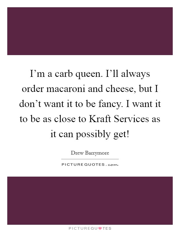 I’m a carb queen. I’ll always order macaroni and cheese, but I don’t want it to be fancy. I want it to be as close to Kraft Services as it can possibly get! Picture Quote #1