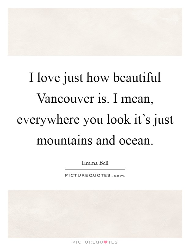 I love just how beautiful Vancouver is. I mean, everywhere you look it’s just mountains and ocean Picture Quote #1