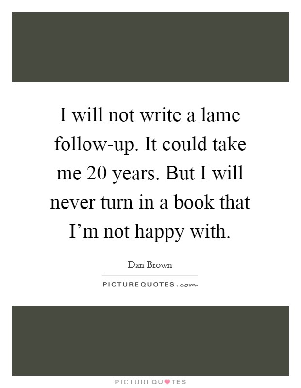 I will not write a lame follow-up. It could take me 20 years. But I will never turn in a book that I’m not happy with Picture Quote #1