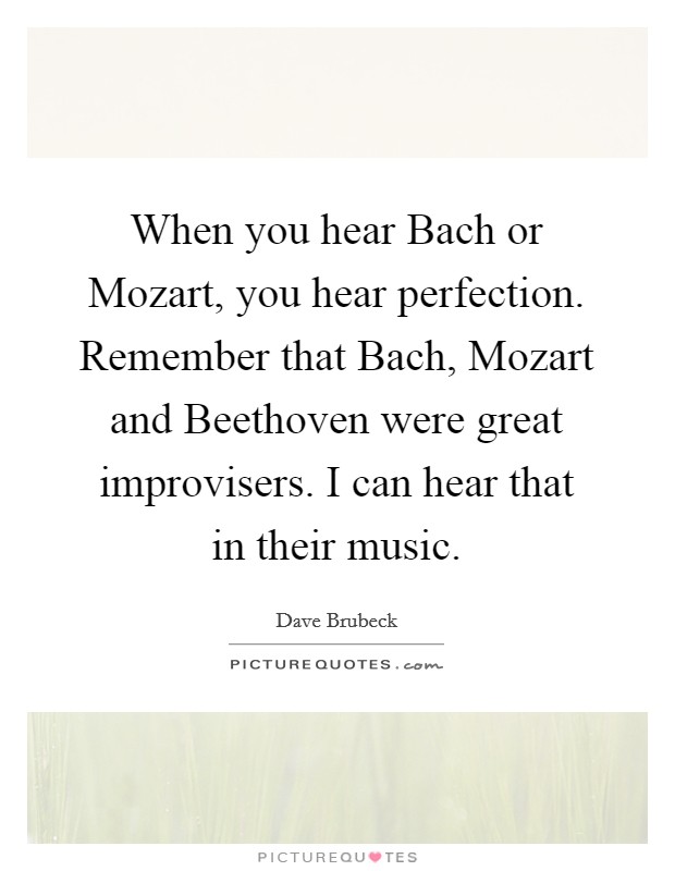When you hear Bach or Mozart, you hear perfection. Remember that Bach, Mozart and Beethoven were great improvisers. I can hear that in their music Picture Quote #1