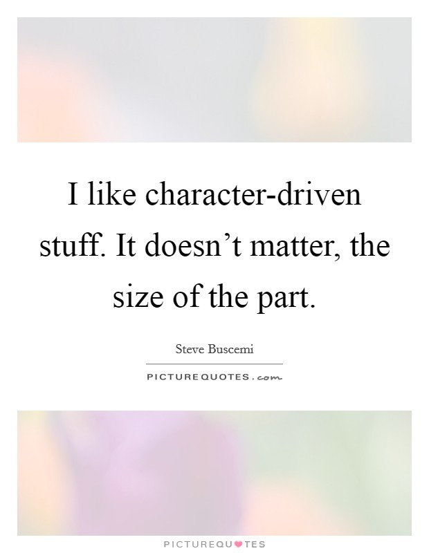 I like character-driven stuff. It doesn't matter, the size of the part Picture Quote #1
