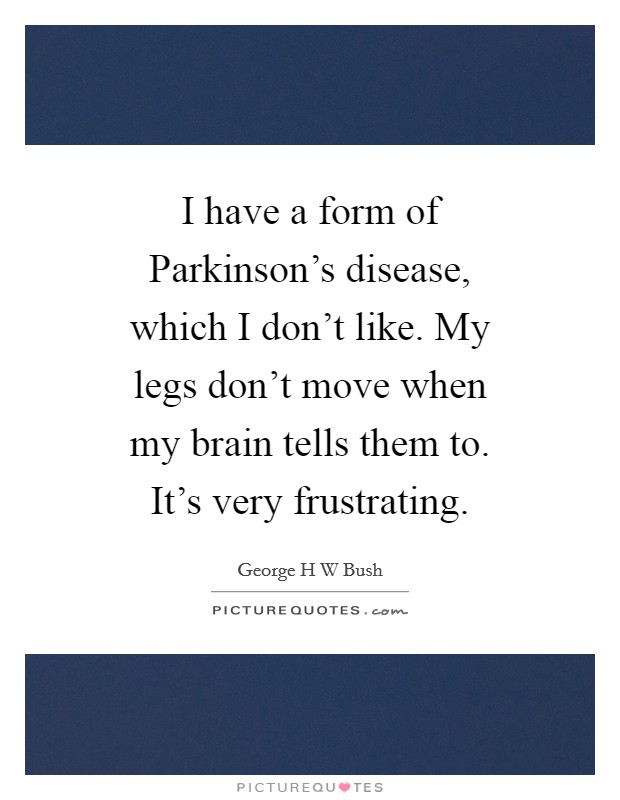 I have a form of Parkinson’s disease, which I don’t like. My legs don’t move when my brain tells them to. It’s very frustrating Picture Quote #1