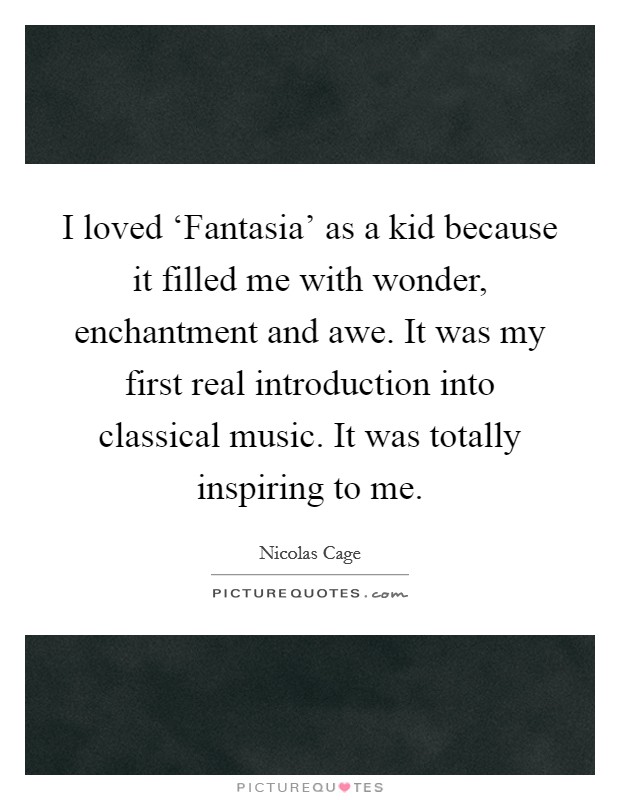 I loved ‘Fantasia’ as a kid because it filled me with wonder, enchantment and awe. It was my first real introduction into classical music. It was totally inspiring to me Picture Quote #1