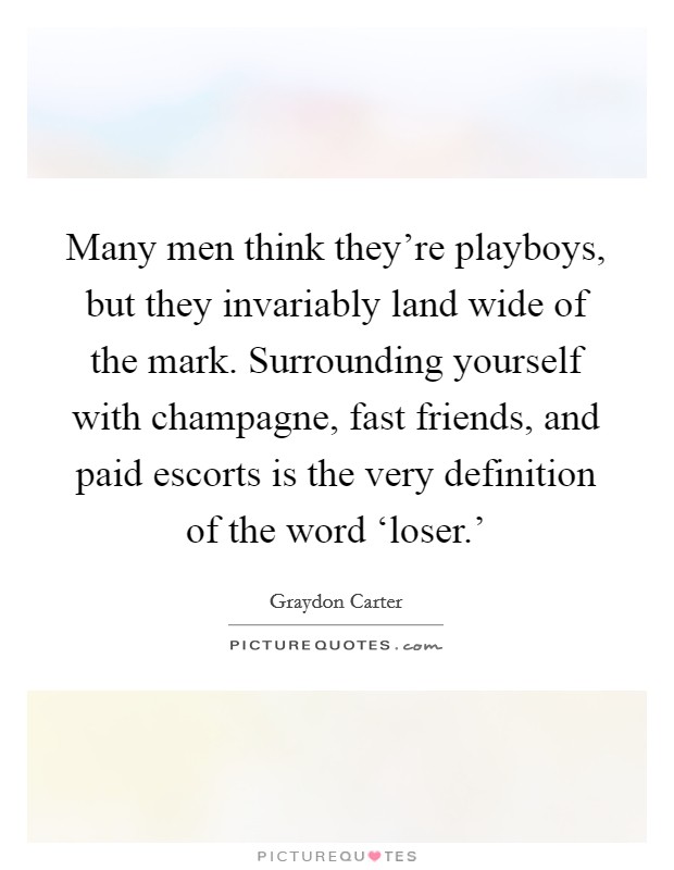 Many men think they’re playboys, but they invariably land wide of the mark. Surrounding yourself with champagne, fast friends, and paid escorts is the very definition of the word ‘loser.’ Picture Quote #1