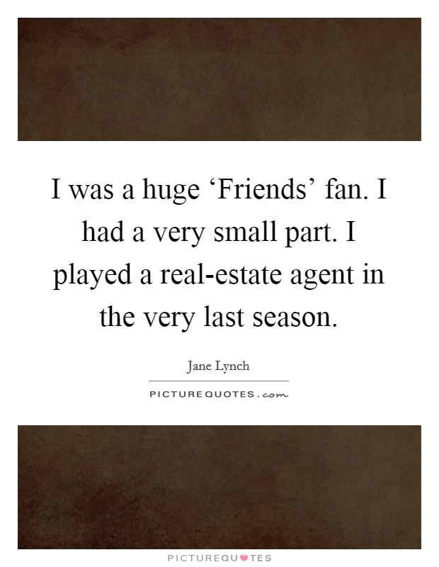 I was a huge ‘Friends’ fan. I had a very small part. I played a real-estate agent in the very last season Picture Quote #1