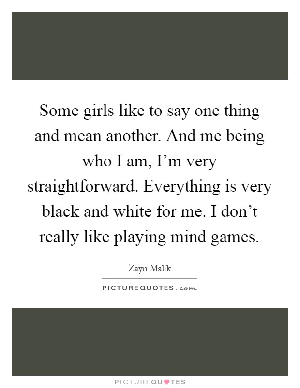 Some girls like to say one thing and mean another. And me being who I am, I’m very straightforward. Everything is very black and white for me. I don’t really like playing mind games Picture Quote #1