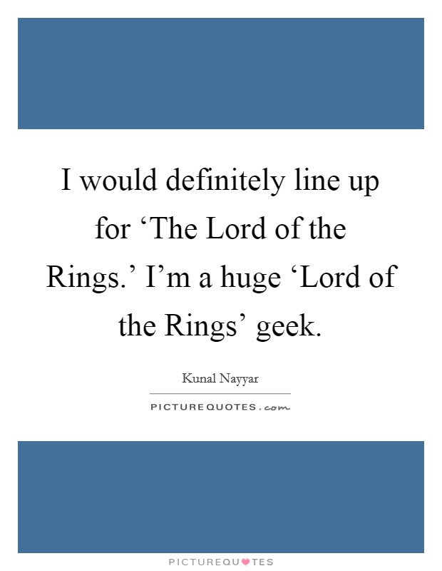 I would definitely line up for ‘The Lord of the Rings.’ I’m a huge ‘Lord of the Rings’ geek Picture Quote #1