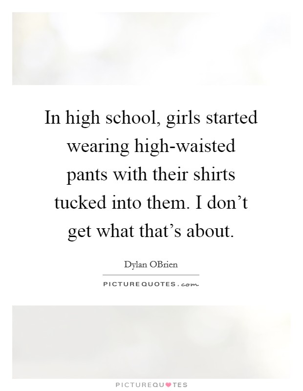 In high school, girls started wearing high-waisted pants with their shirts tucked into them. I don’t get what that’s about Picture Quote #1