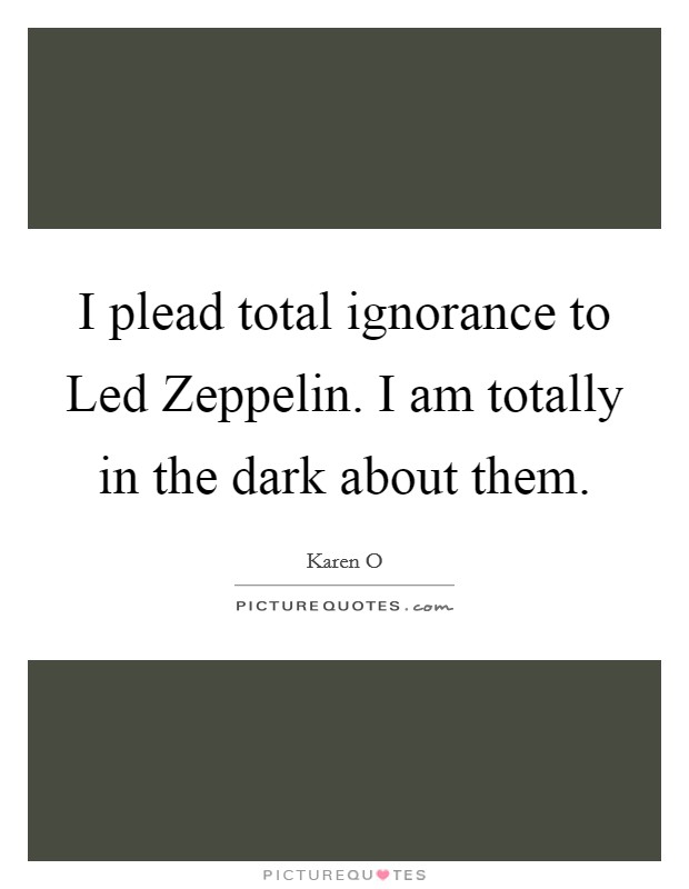 I plead total ignorance to Led Zeppelin. I am totally in the dark about them Picture Quote #1