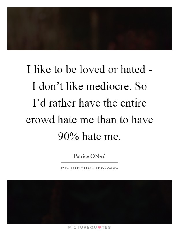I like to be loved or hated - I don’t like mediocre. So I’d rather have the entire crowd hate me than to have 90% hate me Picture Quote #1