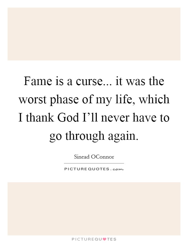Fame is a curse... it was the worst phase of my life, which I thank God I’ll never have to go through again Picture Quote #1